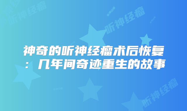 神奇的听神经瘤术后恢复：几年间奇迹重生的故事