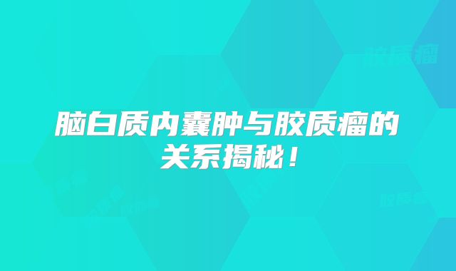 脑白质内囊肿与胶质瘤的关系揭秘！