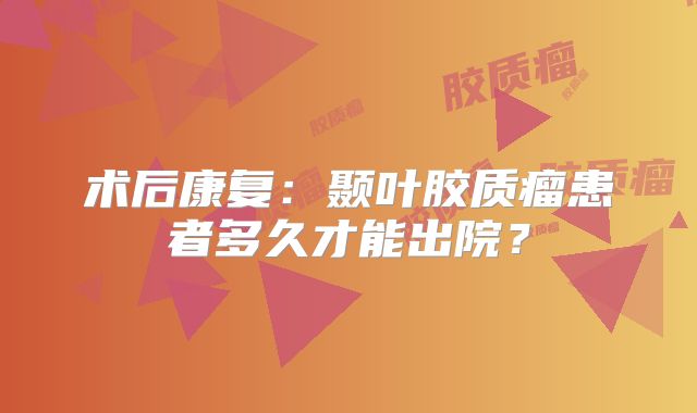术后康复：颞叶胶质瘤患者多久才能出院？