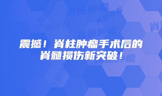 震撼！脊柱肿瘤手术后的脊髓损伤新突破！