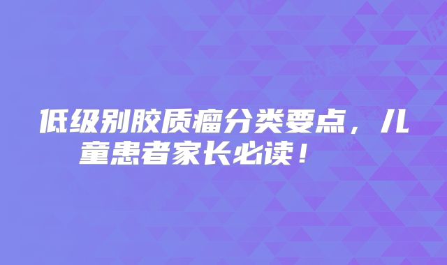 低级别胶质瘤分类要点，儿童患者家长必读！  