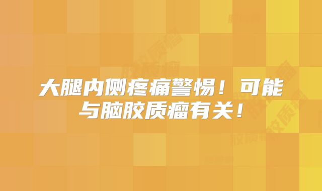 大腿内侧疼痛警惕！可能与脑胶质瘤有关！