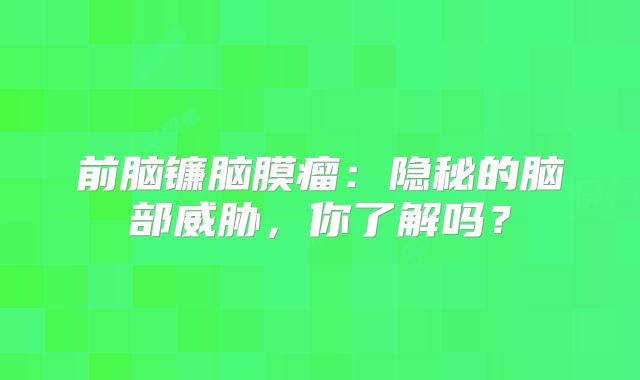 前脑镰脑膜瘤：隐秘的脑部威胁，你了解吗？