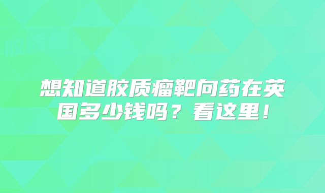 想知道胶质瘤靶向药在英国多少钱吗？看这里！