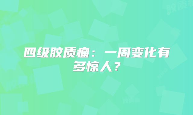 四级胶质瘤：一周变化有多惊人？