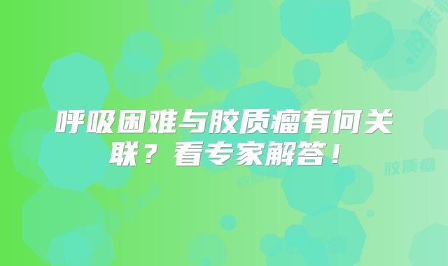 呼吸困难与胶质瘤有何关联？看专家解答！