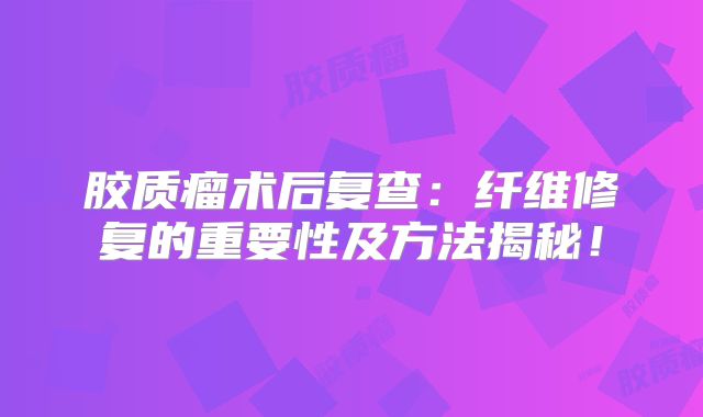 胶质瘤术后复查：纤维修复的重要性及方法揭秘！