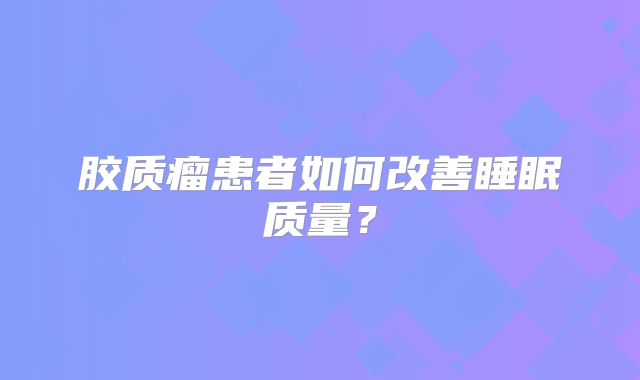 胶质瘤患者如何改善睡眠质量？
