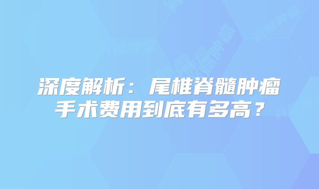 深度解析：尾椎脊髓肿瘤手术费用到底有多高？