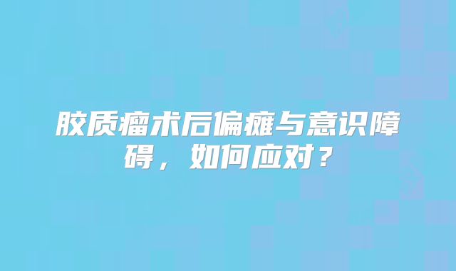 胶质瘤术后偏瘫与意识障碍，如何应对？