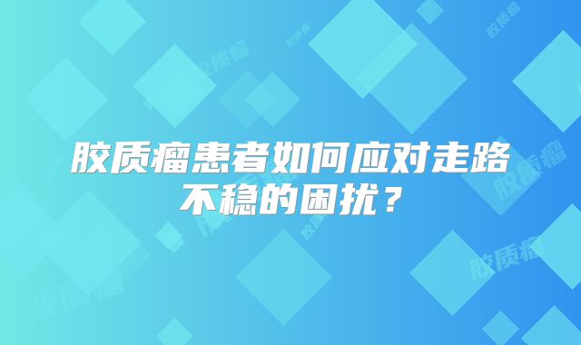 胶质瘤患者如何应对走路不稳的困扰？
