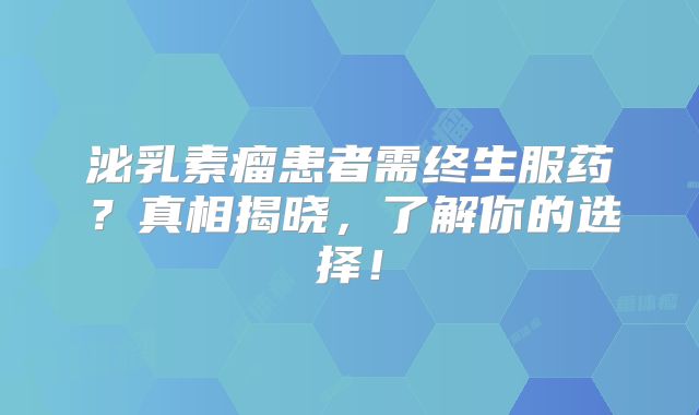 泌乳素瘤患者需终生服药？真相揭晓，了解你的选择！