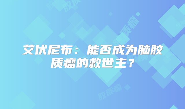 艾伏尼布：能否成为脑胶质瘤的救世主？