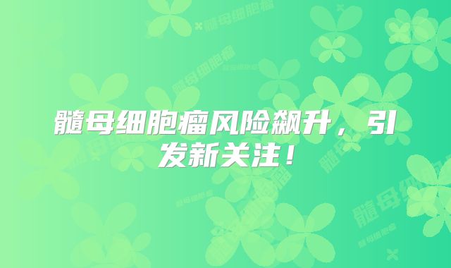 髓母细胞瘤风险飙升，引发新关注！