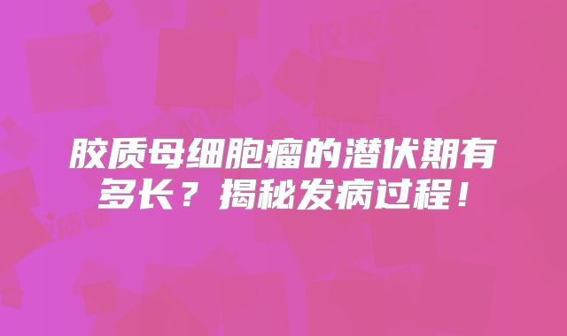 胶质母细胞瘤的潜伏期有多长？揭秘发病过程！