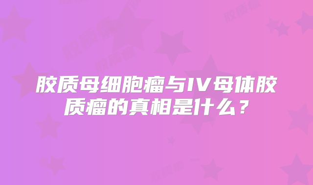 胶质母细胞瘤与IV母体胶质瘤的真相是什么？