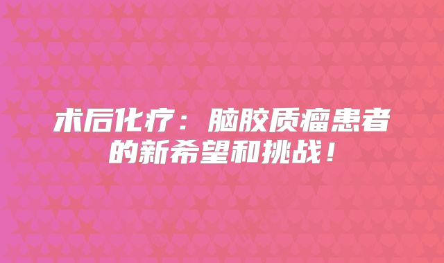 术后化疗：脑胶质瘤患者的新希望和挑战！