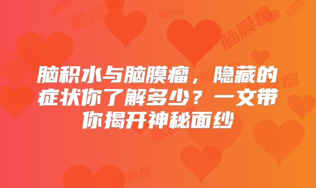 脑积水与脑膜瘤，隐藏的症状你了解多少？一文带你揭开神秘面纱