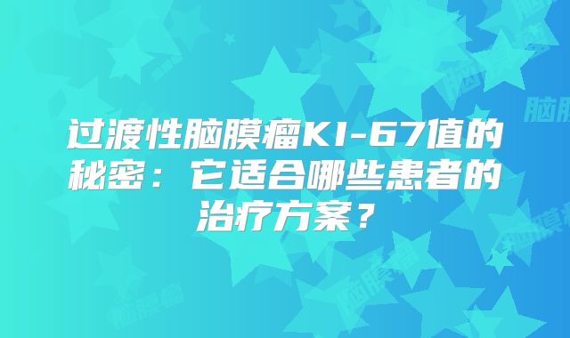 过渡性脑膜瘤KI-67值的秘密：它适合哪些患者的治疗方案？