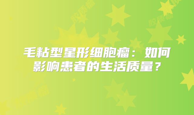 毛粘型星形细胞瘤：如何影响患者的生活质量？