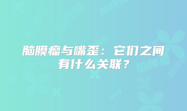 脑膜瘤与嘴歪：它们之间有什么关联？