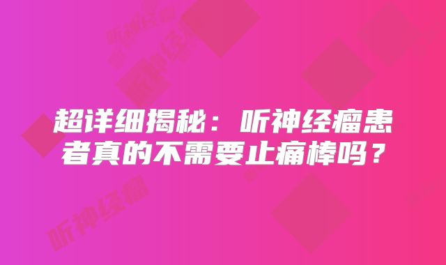 超详细揭秘：听神经瘤患者真的不需要止痛棒吗？