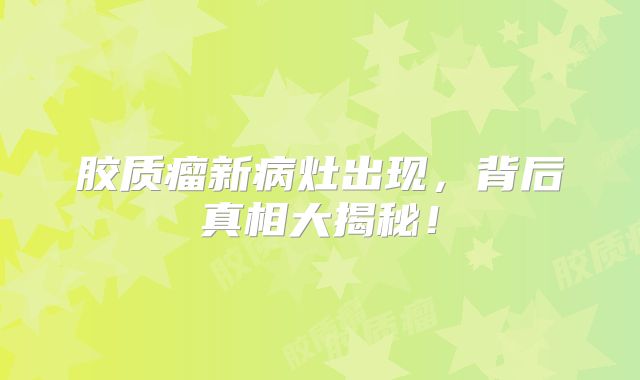 胶质瘤新病灶出现，背后真相大揭秘！