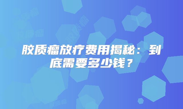 胶质瘤放疗费用揭秘：到底需要多少钱？
