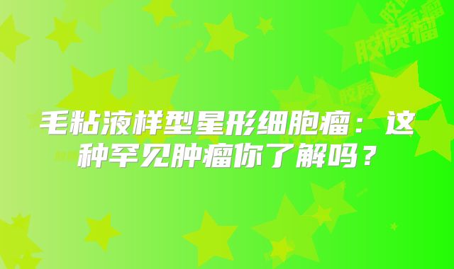 毛粘液样型星形细胞瘤：这种罕见肿瘤你了解吗？