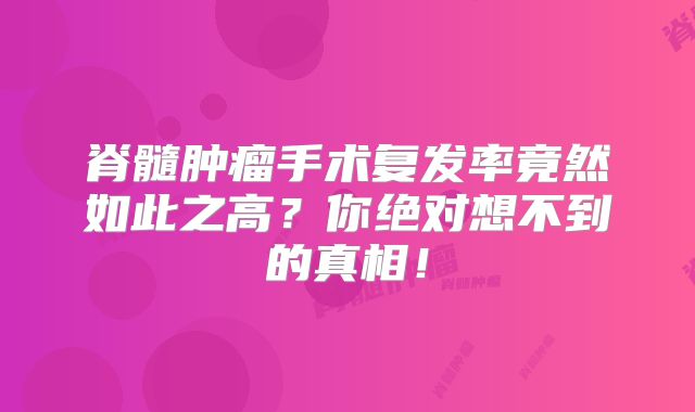 脊髓肿瘤手术复发率竟然如此之高？你绝对想不到的真相！