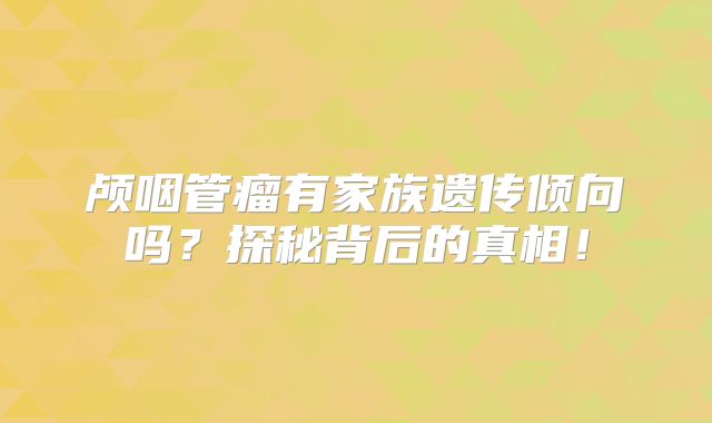 颅咽管瘤有家族遗传倾向吗？探秘背后的真相！
