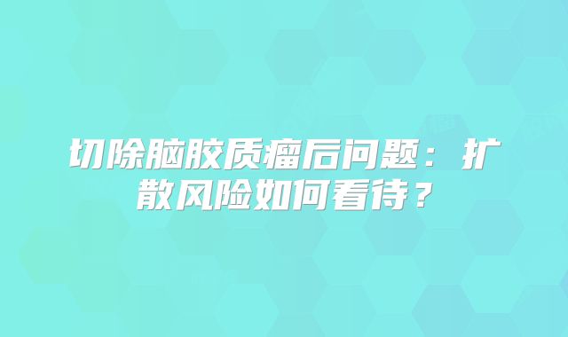 切除脑胶质瘤后问题：扩散风险如何看待？