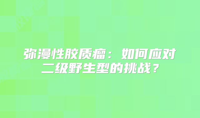 弥漫性胶质瘤：如何应对二级野生型的挑战？