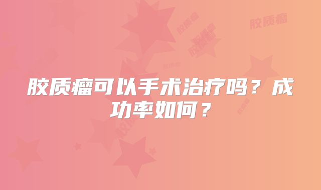 胶质瘤可以手术治疗吗？成功率如何？