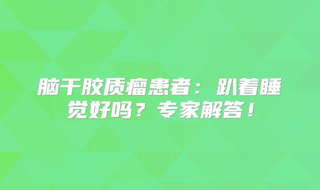 脑干胶质瘤患者：趴着睡觉好吗？专家解答！