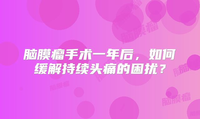 脑膜瘤手术一年后，如何缓解持续头痛的困扰？