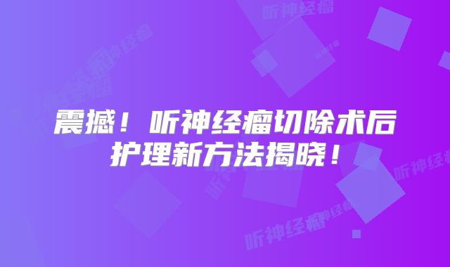 震撼！听神经瘤切除术后护理新方法揭晓！
