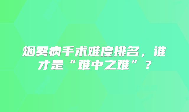烟雾病手术难度排名，谁才是“难中之难”？