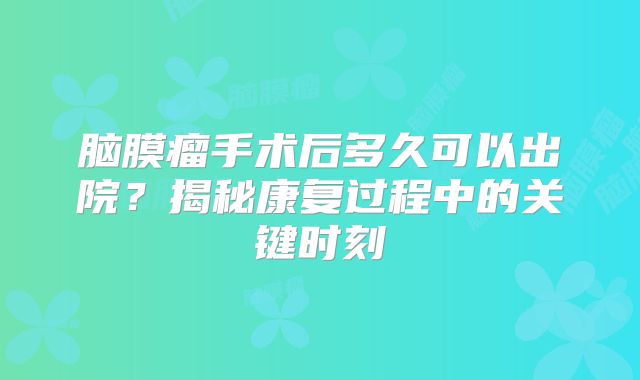 脑膜瘤手术后多久可以出院？揭秘康复过程中的关键时刻