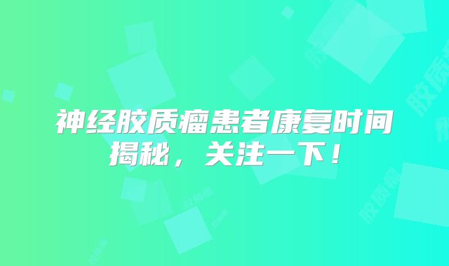 神经胶质瘤患者康复时间揭秘，关注一下！