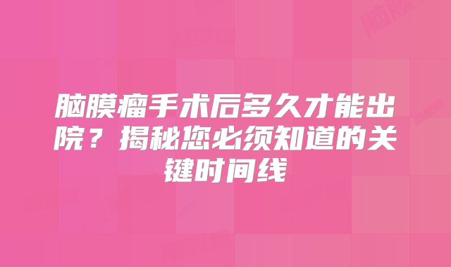 脑膜瘤手术后多久才能出院？揭秘您必须知道的关键时间线
