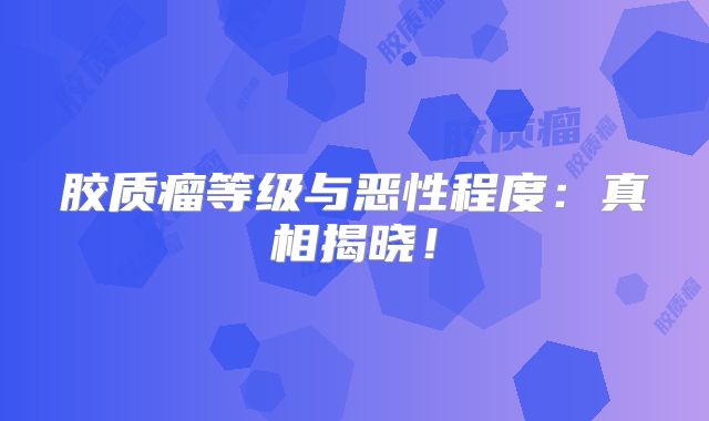 胶质瘤等级与恶性程度：真相揭晓！
