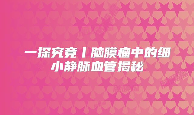 一探究竟丨脑膜瘤中的细小静脉血管揭秘