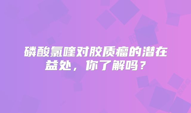 磷酸氯喹对胶质瘤的潜在益处，你了解吗？