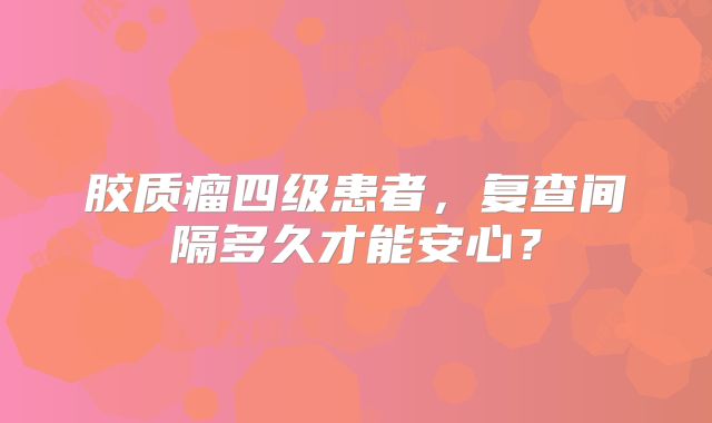 胶质瘤四级患者，复查间隔多久才能安心？