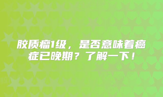胶质瘤1级，是否意味着癌症已晚期？了解一下！