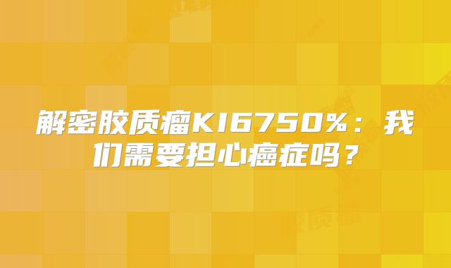 解密胶质瘤KI6750%：我们需要担心癌症吗？