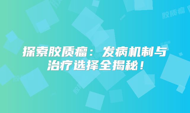 探索胶质瘤：发病机制与治疗选择全揭秘！