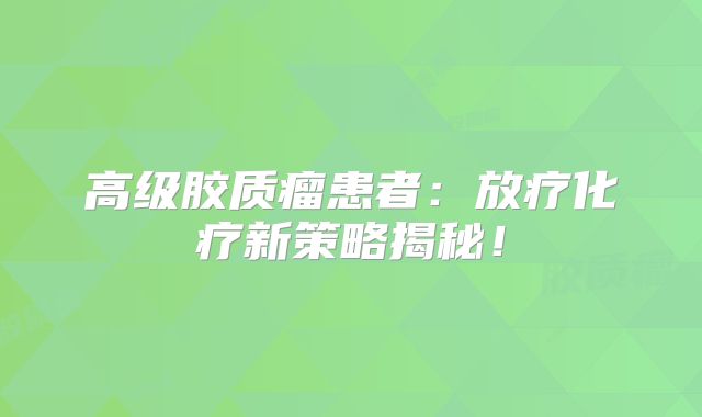 高级胶质瘤患者：放疗化疗新策略揭秘！