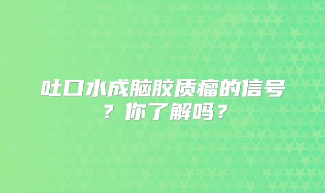 吐口水成脑胶质瘤的信号？你了解吗？